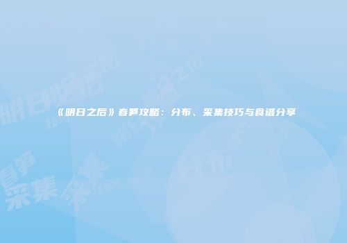《明日之后》春笋攻略：分布、采集技巧与食谱分享