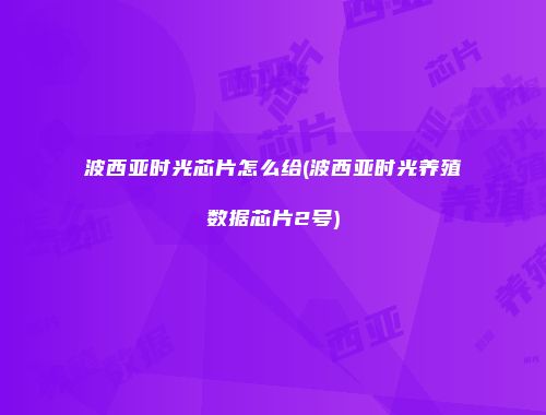 波西亚时光芯片怎么给(波西亚时光养殖数据芯片2号)