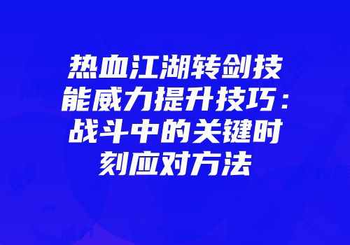 热血江湖转剑技能威力提升技巧：战斗中的关键时刻应对方法