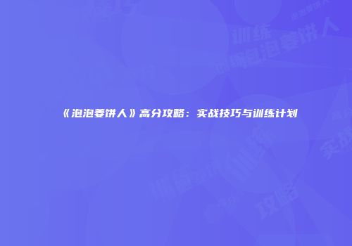 《泡泡姜饼人》高分攻略：实战技巧与训练计划