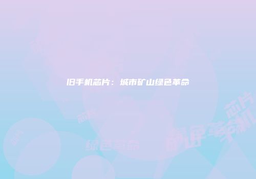 旧手机芯片：城市矿山绿色革命