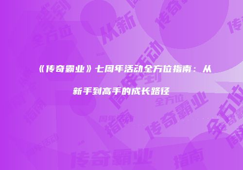 《传奇霸业》七周年活动全方位指南：从新手到高手的成长路径