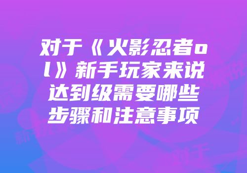 对于《火影忍者ol》新手玩家来说达到级需要哪些步骤和注意事项