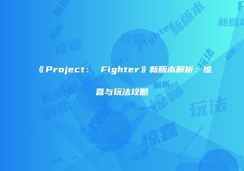 《Project： Fighter》新版本解析：惊喜与玩法攻略