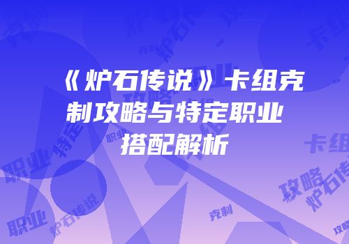 《炉石传说》卡组克制攻略与特定职业搭配解析