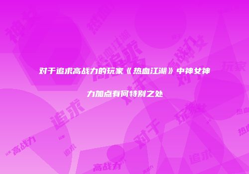 对于追求高战力的玩家《热血江湖》中神女神力加点有何特别之处