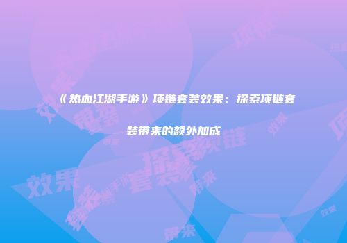 《热血江湖手游》项链套装效果：探索项链套装带来的额外加成