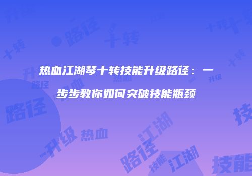 热血江湖琴十转技能升级路径：一步步教你如何突破技能瓶颈