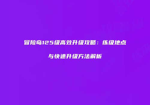 冒险岛125级高效升级攻略：练级地点与快速升级方法解析