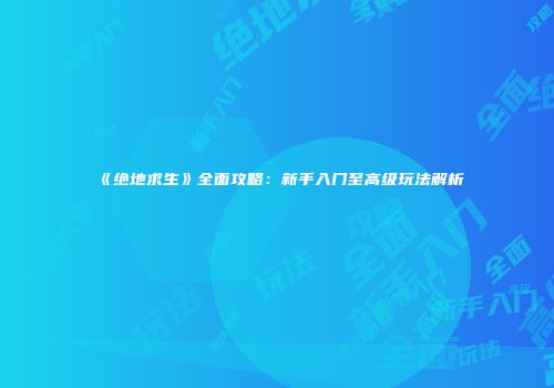 《绝地求生》全面攻略：新手入门至高级玩法解析