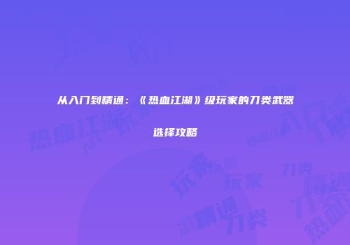 从入门到精通：《热血江湖》级玩家的刀类武器选择攻略