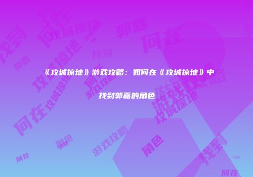 《攻城掠地》游戏攻略：如何在《攻城掠地》中找到郭嘉的角色