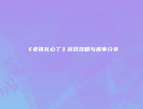 《老铁扎心了》游戏攻略与趣事分享
