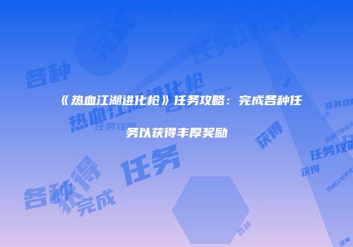 《热血江湖进化枪》任务攻略：完成各种任务以获得丰厚奖励