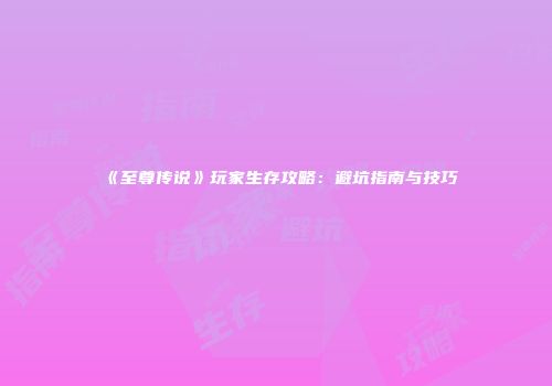 《至尊传说》玩家生存攻略：避坑指南与技巧