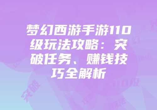 梦幻西游手游110级玩法攻略：突破任务、赚钱技巧全解析
