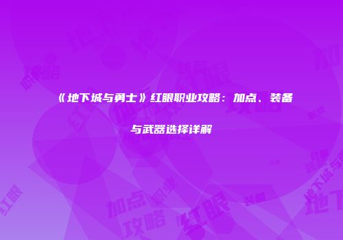 《地下城与勇士》红眼职业攻略：加点、装备与武器选择详解