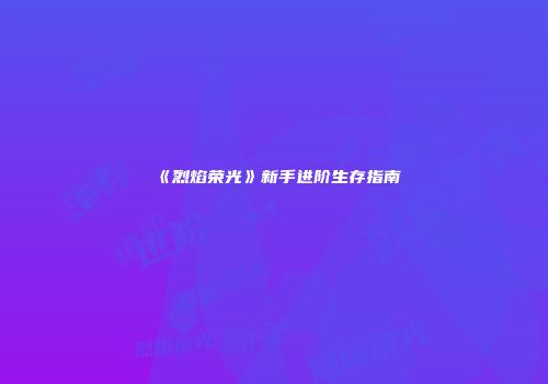 《烈焰荣光》新手进阶生存指南