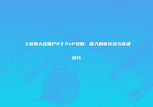 《植物大战僵尸2》PvP攻略：深入解析玩法与高级技巧
