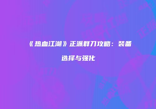 《热血江湖》正派群刀攻略：装备选择与强化
