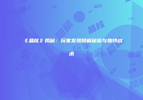 《晶核》揭秘：玩家发现隐藏秘密与独特战术