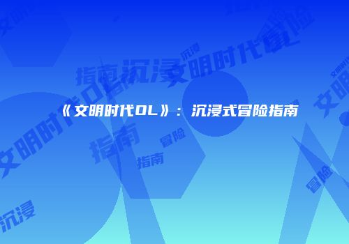 《文明时代OL》：沉浸式冒险指南