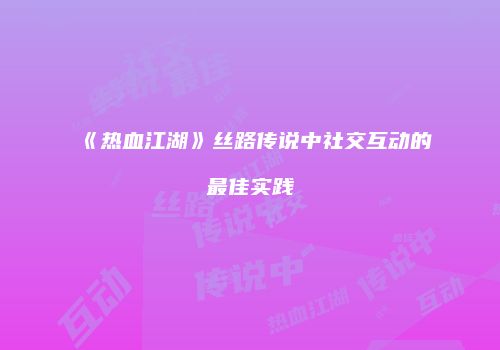 《热血江湖》丝路传说中社交互动的最佳实践