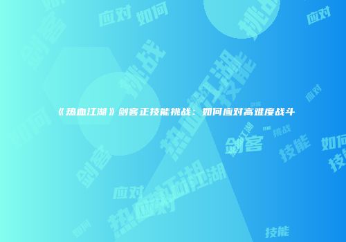 《热血江湖》剑客正技能挑战：如何应对高难度战斗