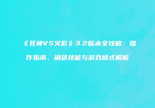《死神VS火影》3.2版本全攻略：操作指南、角色技能与游戏模式解析