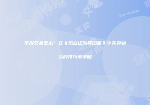 掌握交易艺术：在《热血江湖怀旧服》中买卖物品的技巧与策略
