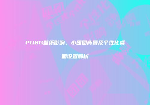 PUBG壁纸影响、小团团背景及个性化桌面设置解析
