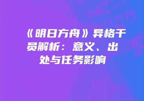 《明日方舟》异格干员解析：意义、出处与任务影响
