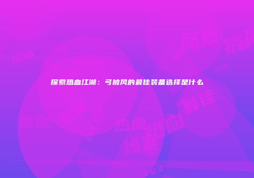 探索热血江湖：弓披风的最佳装备选择是什么