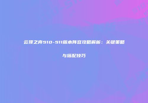 云顶之弈S10-S11版本阵容攻略解析：关键策略与搭配技巧