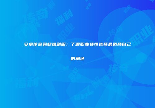 安卓传奇霸业福利服：了解职业特性选择最适合自己的角色