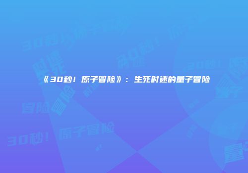 《30秒！原子冒险》：生死时速的量子冒险