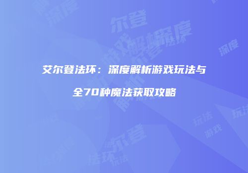 艾尔登法环：深度解析游戏玩法与全70种魔法获取攻略