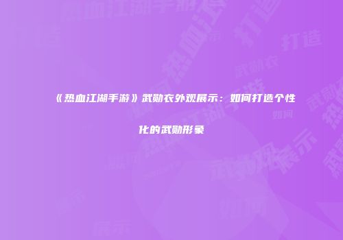《热血江湖手游》武勋衣外观展示：如何打造个性化的武勋形象