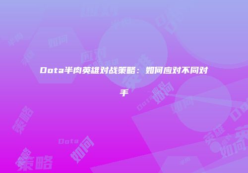 Dota半肉英雄对战策略：如何应对不同对手