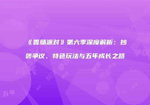 《香肠派对》第六季深度解析：抄袭争议、特色玩法与五年成长之路