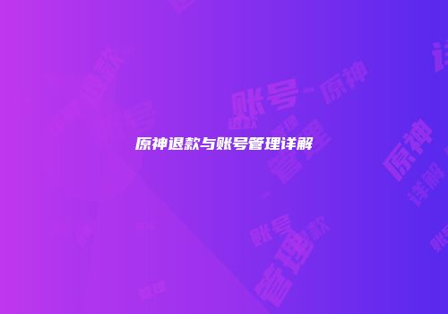 原神退款与账号管理详解