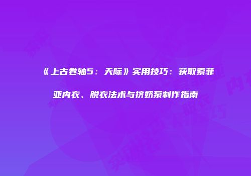 《上古卷轴5：天际》实用技巧：获取索菲亚内衣、脱衣法术与挤奶泵制作指南