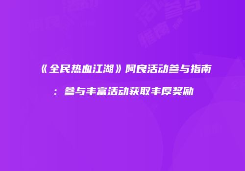 《全民热血江湖》阿良活动参与指南：参与丰富活动获取丰厚奖励