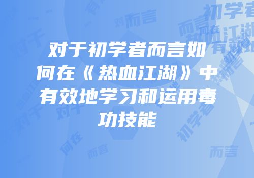 对于初学者而言如何在《热血江湖》中有效地学习和运用毒功技能
