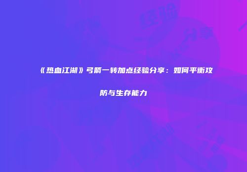 《热血江湖》弓箭一转加点经验分享：如何平衡攻防与生存能力