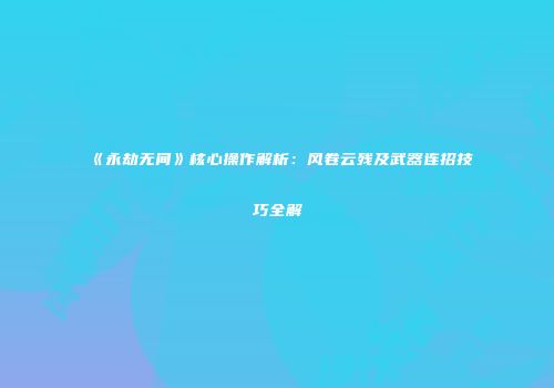 《永劫无间》核心操作解析：风卷云残及武器连招技巧全解