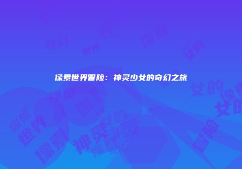 像素世界冒险：神灵少女的奇幻之旅
