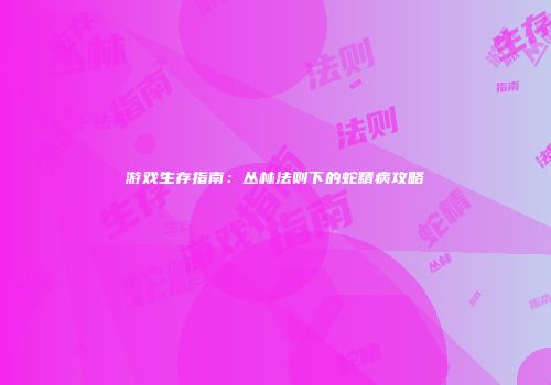 游戏生存指南：丛林法则下的蛇精病攻略