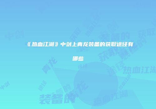 《热血江湖》中剑上青龙装备的获取途径有哪些