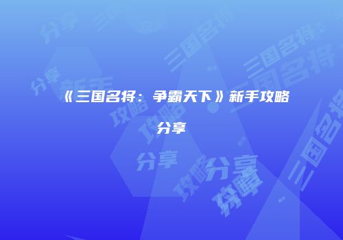 《三国名将：争霸天下》新手攻略分享